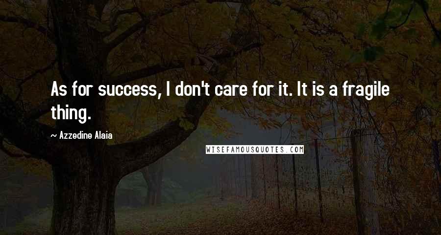 Azzedine Alaia Quotes: As for success, I don't care for it. It is a fragile thing.