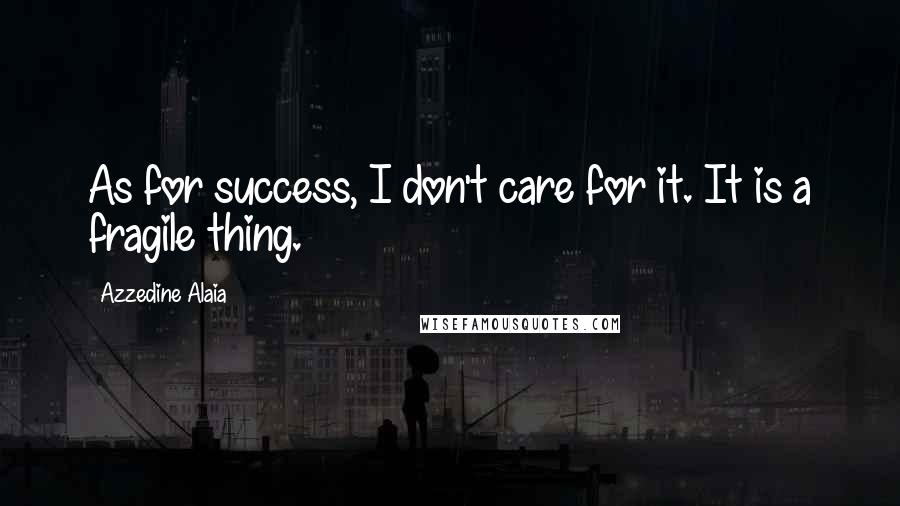 Azzedine Alaia Quotes: As for success, I don't care for it. It is a fragile thing.