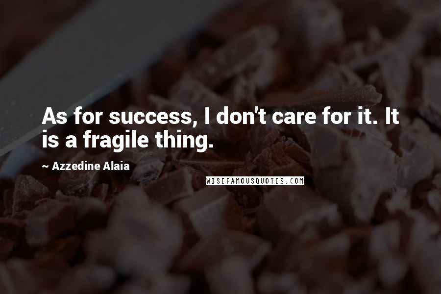 Azzedine Alaia Quotes: As for success, I don't care for it. It is a fragile thing.