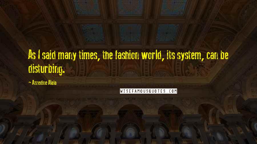 Azzedine Alaia Quotes: As I said many times, the fashion world, its system, can be disturbing.