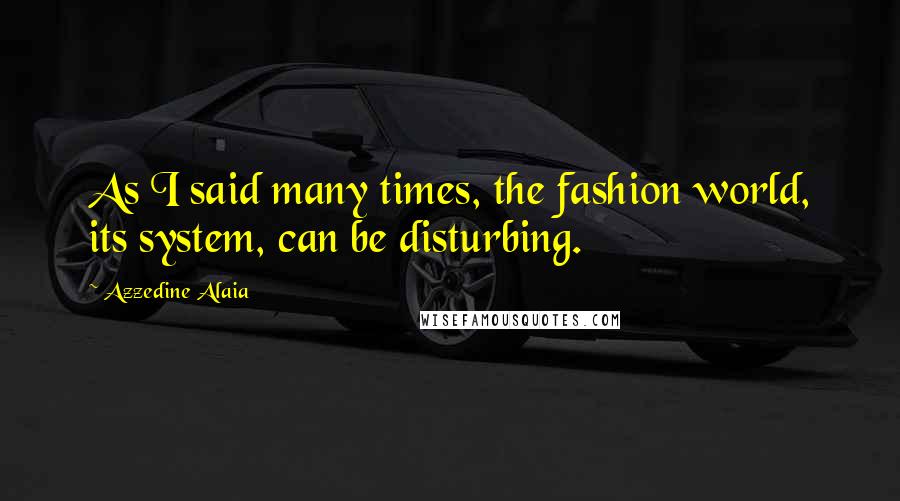 Azzedine Alaia Quotes: As I said many times, the fashion world, its system, can be disturbing.