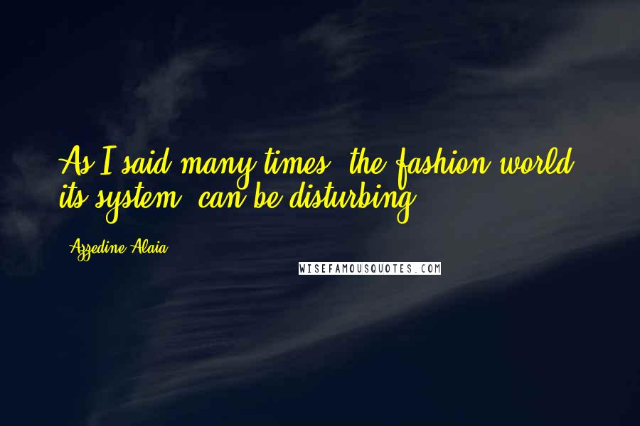 Azzedine Alaia Quotes: As I said many times, the fashion world, its system, can be disturbing.