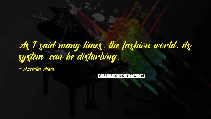 Azzedine Alaia Quotes: As I said many times, the fashion world, its system, can be disturbing.