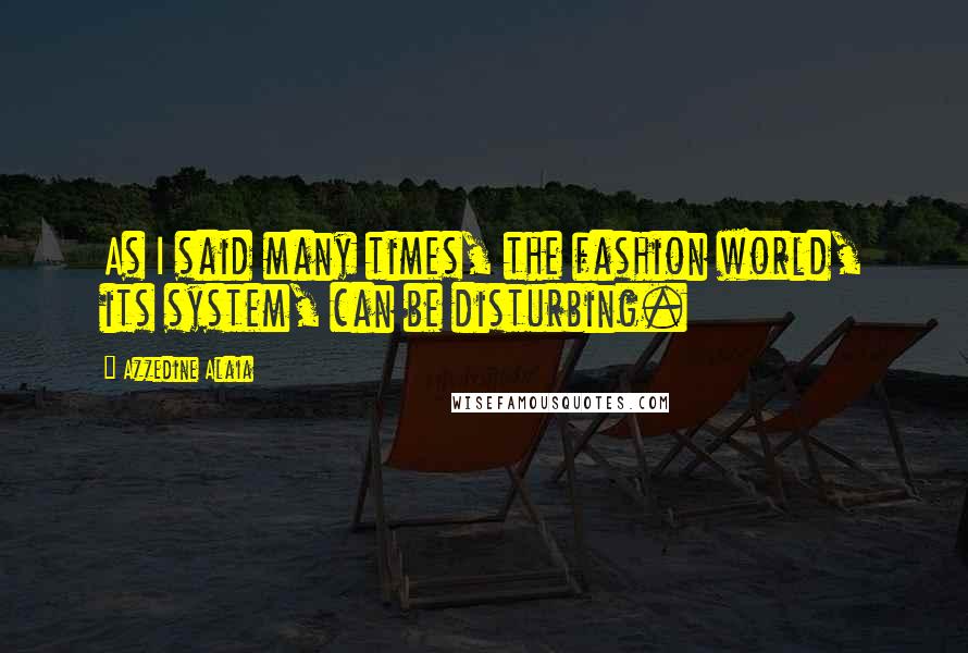 Azzedine Alaia Quotes: As I said many times, the fashion world, its system, can be disturbing.