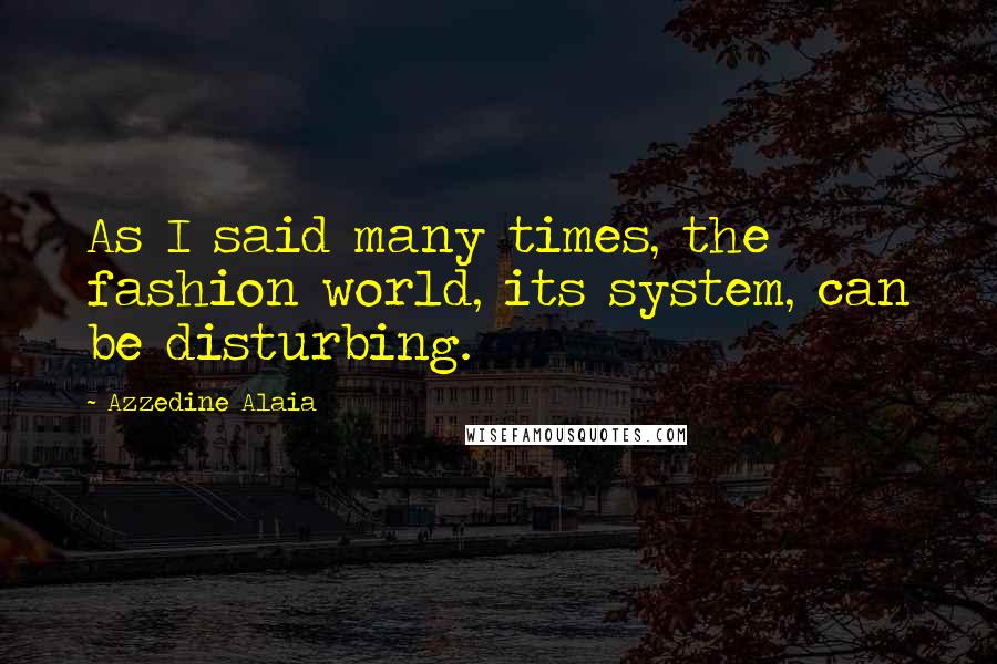 Azzedine Alaia Quotes: As I said many times, the fashion world, its system, can be disturbing.