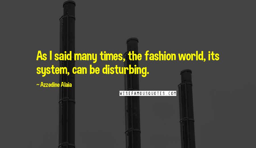 Azzedine Alaia Quotes: As I said many times, the fashion world, its system, can be disturbing.