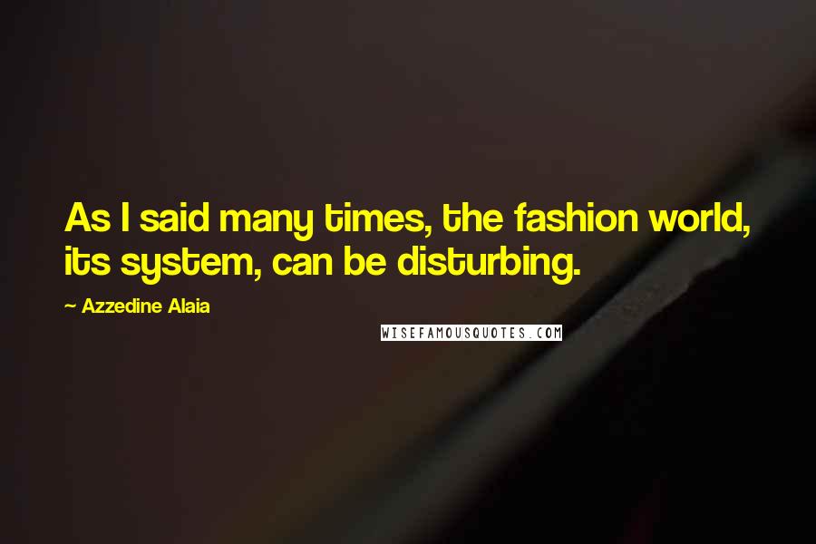 Azzedine Alaia Quotes: As I said many times, the fashion world, its system, can be disturbing.