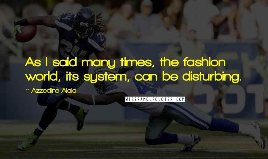 Azzedine Alaia Quotes: As I said many times, the fashion world, its system, can be disturbing.