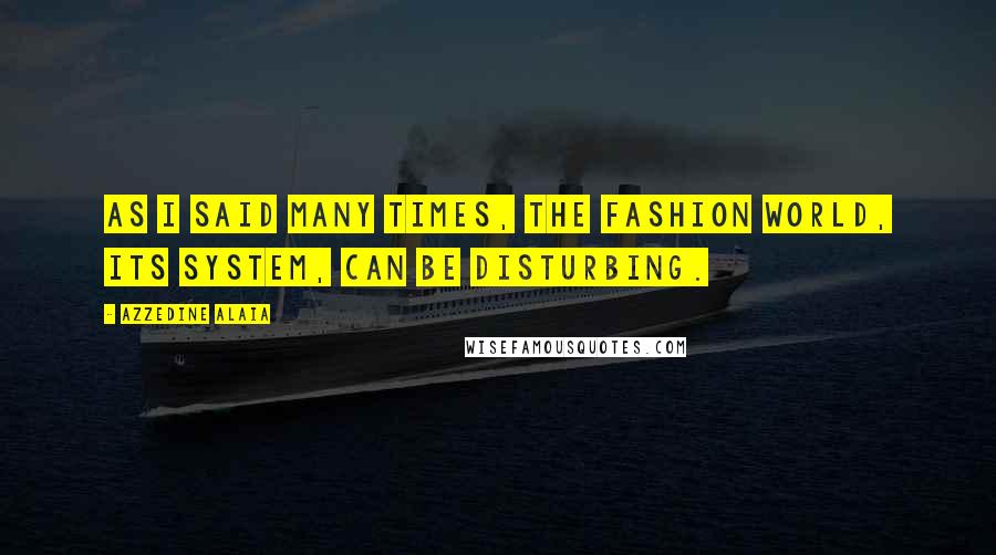 Azzedine Alaia Quotes: As I said many times, the fashion world, its system, can be disturbing.