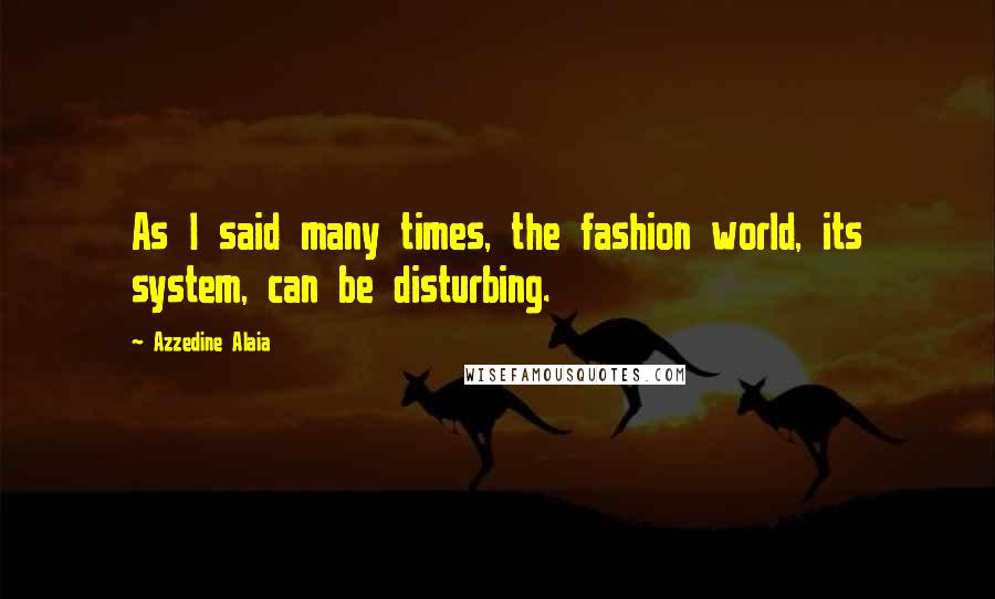 Azzedine Alaia Quotes: As I said many times, the fashion world, its system, can be disturbing.
