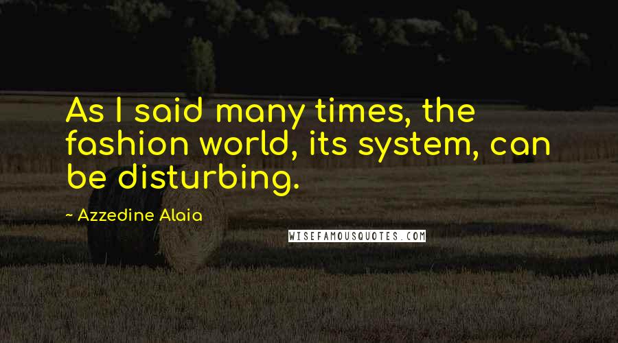 Azzedine Alaia Quotes: As I said many times, the fashion world, its system, can be disturbing.