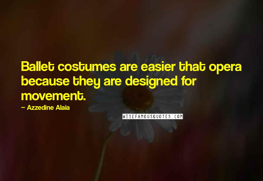 Azzedine Alaia Quotes: Ballet costumes are easier that opera because they are designed for movement.
