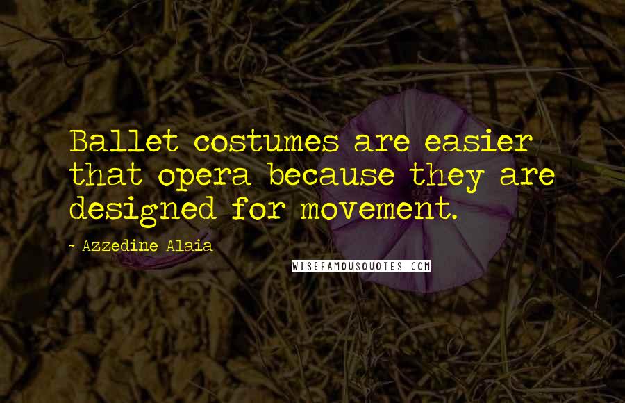Azzedine Alaia Quotes: Ballet costumes are easier that opera because they are designed for movement.