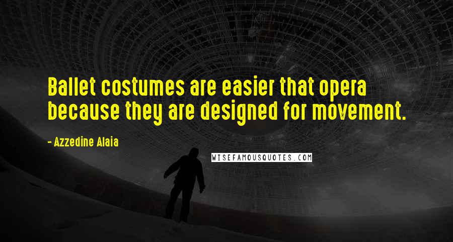 Azzedine Alaia Quotes: Ballet costumes are easier that opera because they are designed for movement.
