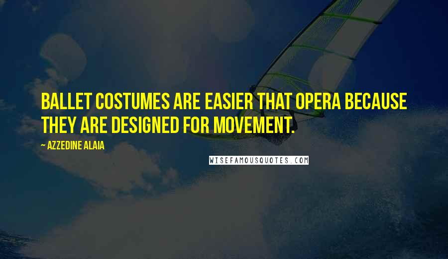 Azzedine Alaia Quotes: Ballet costumes are easier that opera because they are designed for movement.