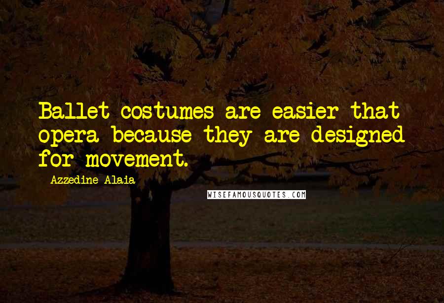 Azzedine Alaia Quotes: Ballet costumes are easier that opera because they are designed for movement.