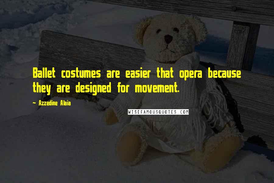Azzedine Alaia Quotes: Ballet costumes are easier that opera because they are designed for movement.