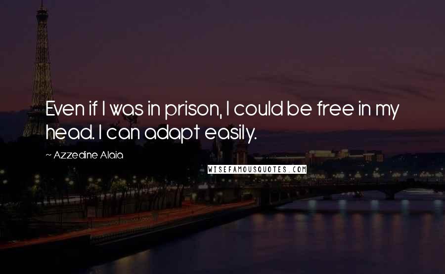 Azzedine Alaia Quotes: Even if I was in prison, I could be free in my head. I can adapt easily.