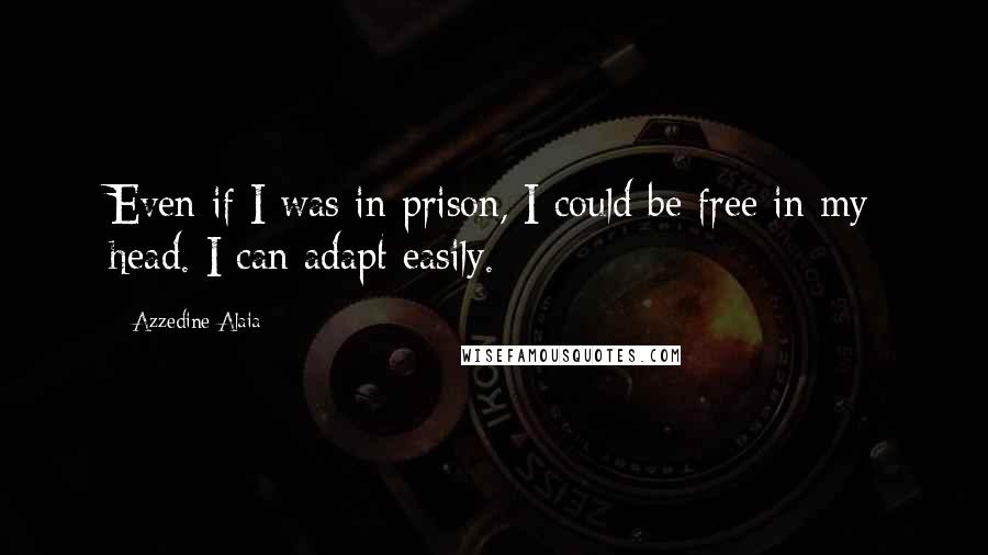 Azzedine Alaia Quotes: Even if I was in prison, I could be free in my head. I can adapt easily.