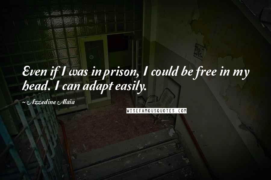 Azzedine Alaia Quotes: Even if I was in prison, I could be free in my head. I can adapt easily.