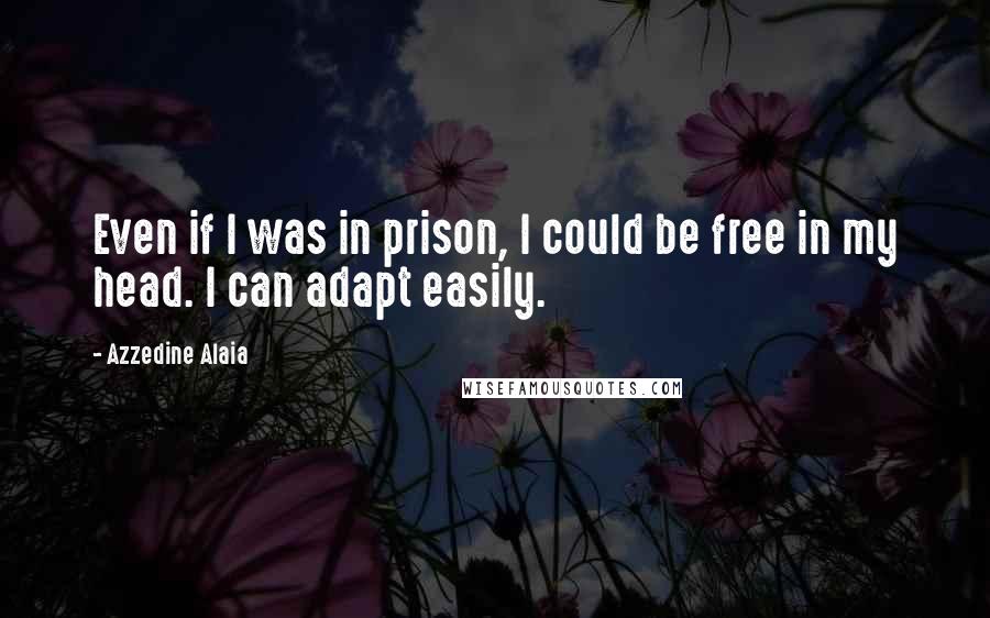 Azzedine Alaia Quotes: Even if I was in prison, I could be free in my head. I can adapt easily.