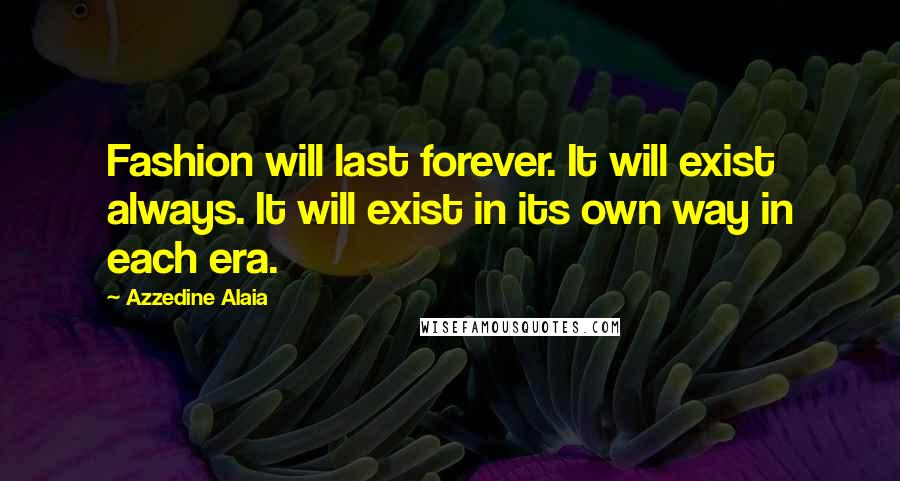 Azzedine Alaia Quotes: Fashion will last forever. It will exist always. It will exist in its own way in each era.