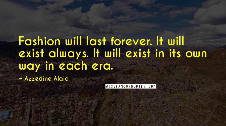 Azzedine Alaia Quotes: Fashion will last forever. It will exist always. It will exist in its own way in each era.