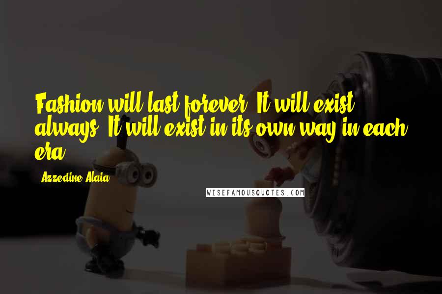 Azzedine Alaia Quotes: Fashion will last forever. It will exist always. It will exist in its own way in each era.