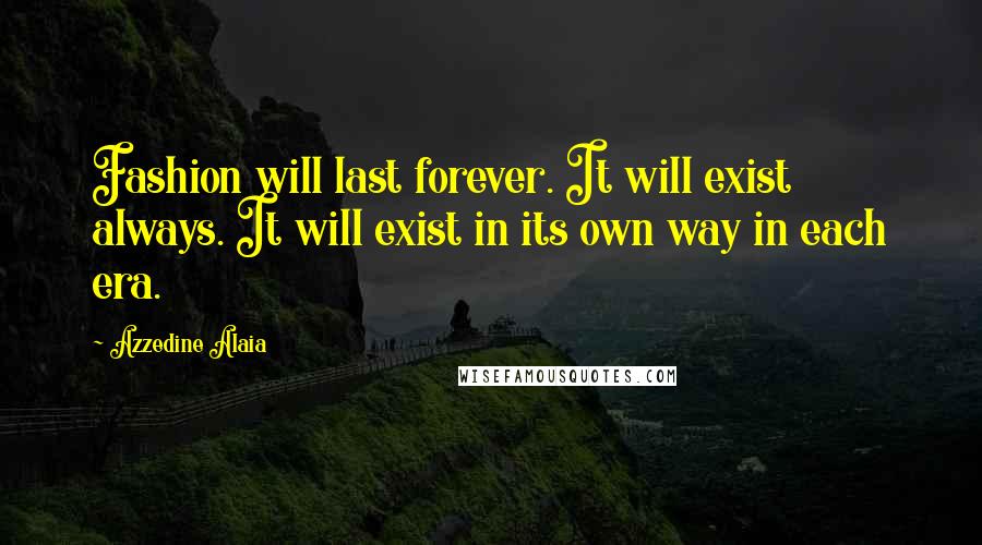 Azzedine Alaia Quotes: Fashion will last forever. It will exist always. It will exist in its own way in each era.