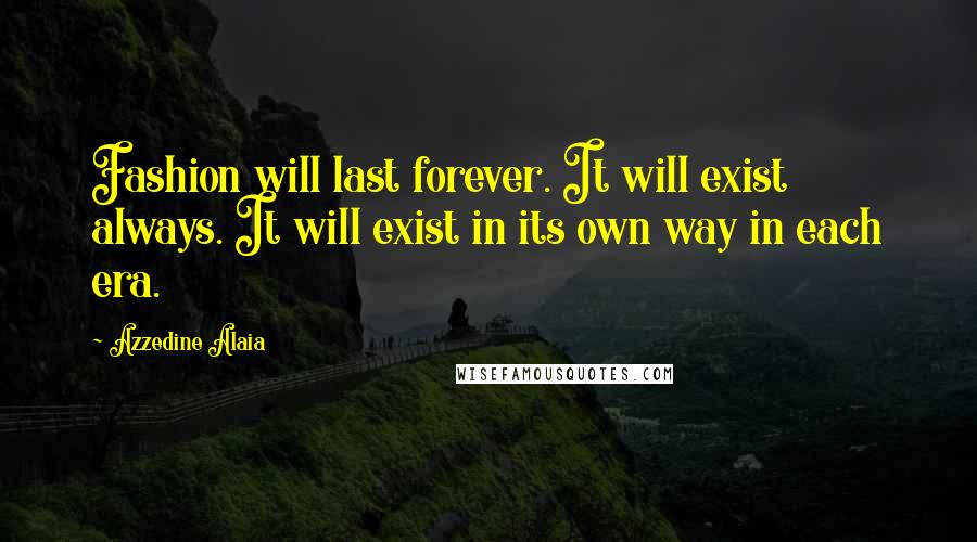 Azzedine Alaia Quotes: Fashion will last forever. It will exist always. It will exist in its own way in each era.