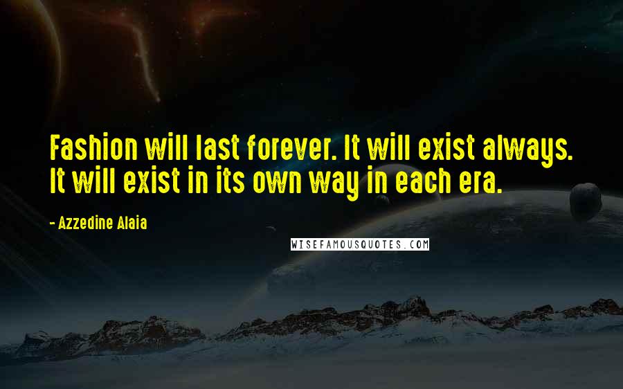 Azzedine Alaia Quotes: Fashion will last forever. It will exist always. It will exist in its own way in each era.