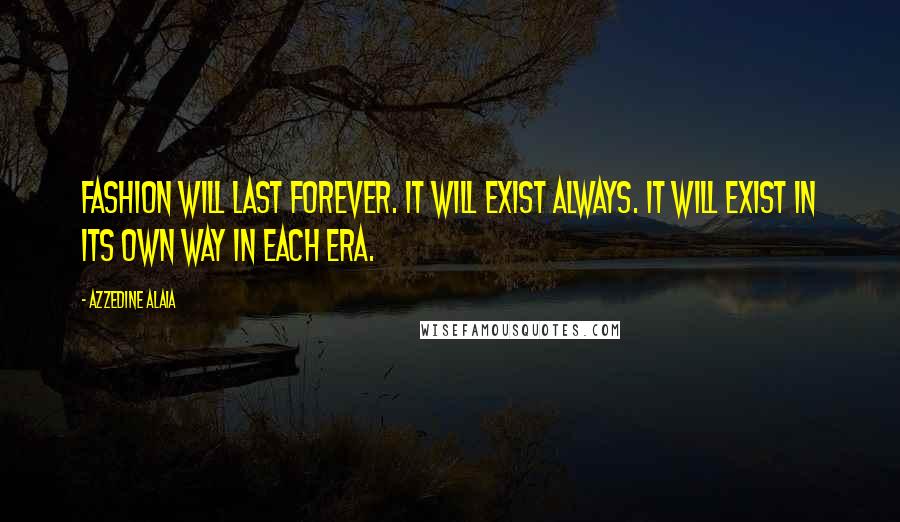 Azzedine Alaia Quotes: Fashion will last forever. It will exist always. It will exist in its own way in each era.