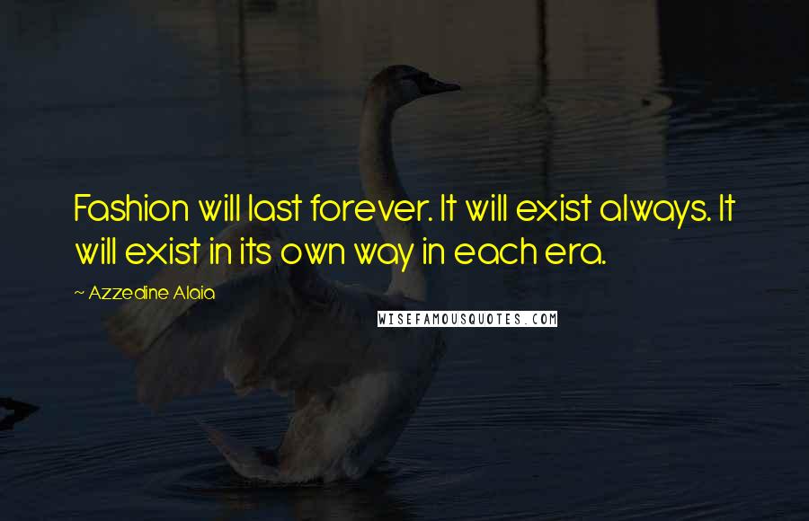 Azzedine Alaia Quotes: Fashion will last forever. It will exist always. It will exist in its own way in each era.