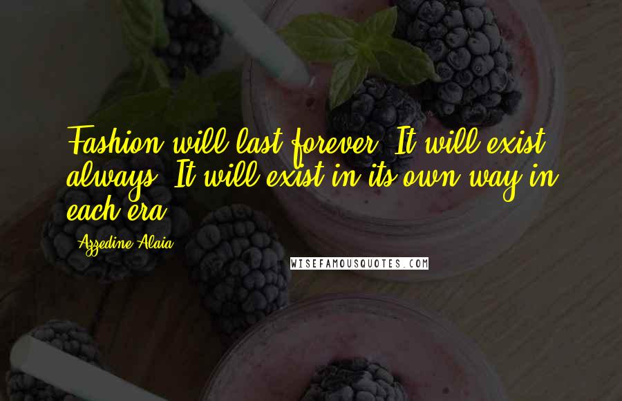 Azzedine Alaia Quotes: Fashion will last forever. It will exist always. It will exist in its own way in each era.