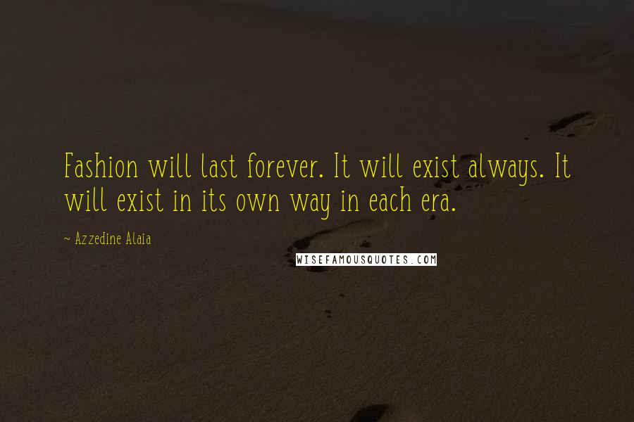 Azzedine Alaia Quotes: Fashion will last forever. It will exist always. It will exist in its own way in each era.