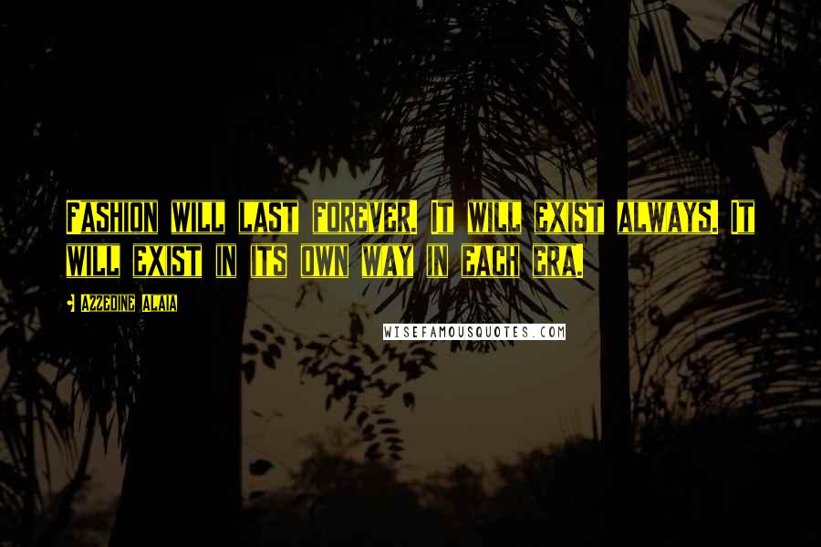 Azzedine Alaia Quotes: Fashion will last forever. It will exist always. It will exist in its own way in each era.