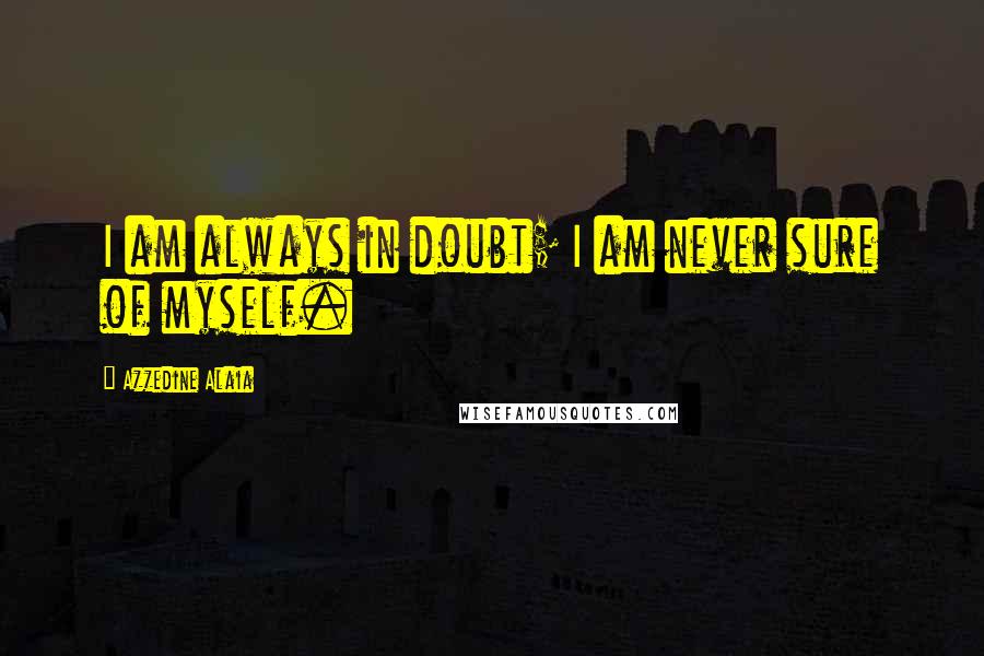 Azzedine Alaia Quotes: I am always in doubt; I am never sure of myself.