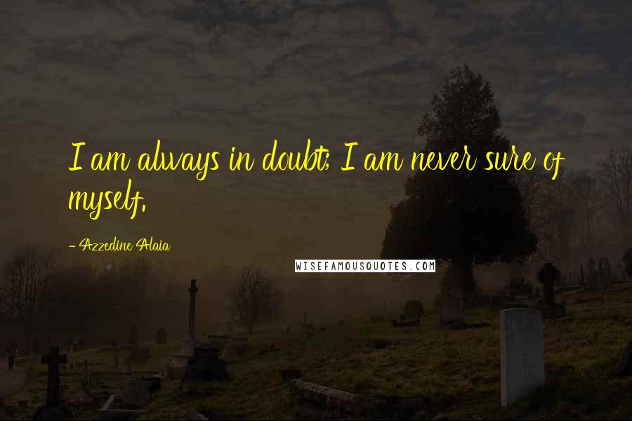 Azzedine Alaia Quotes: I am always in doubt; I am never sure of myself.