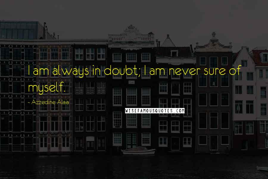 Azzedine Alaia Quotes: I am always in doubt; I am never sure of myself.