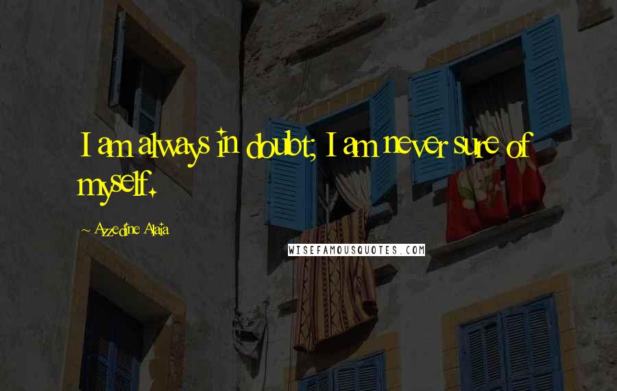 Azzedine Alaia Quotes: I am always in doubt; I am never sure of myself.