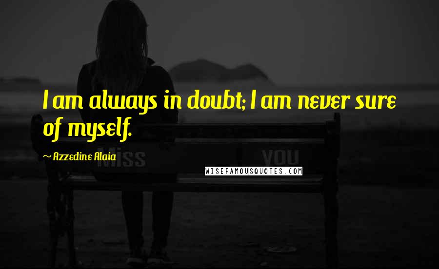 Azzedine Alaia Quotes: I am always in doubt; I am never sure of myself.