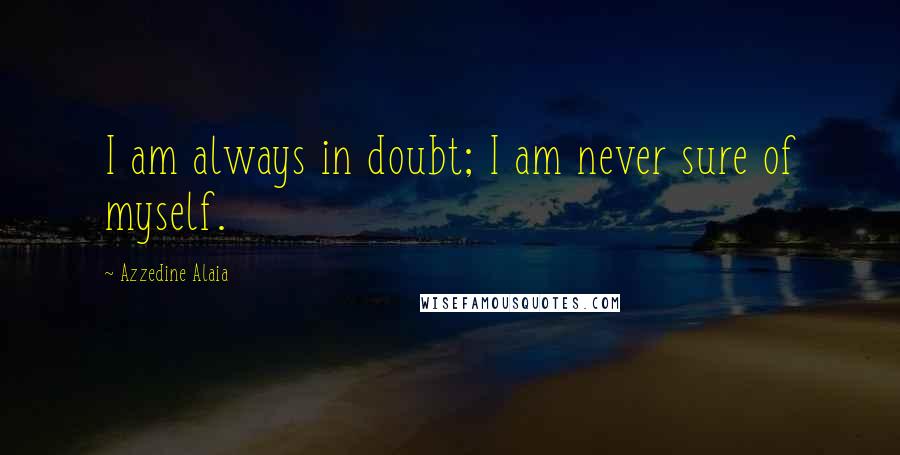 Azzedine Alaia Quotes: I am always in doubt; I am never sure of myself.