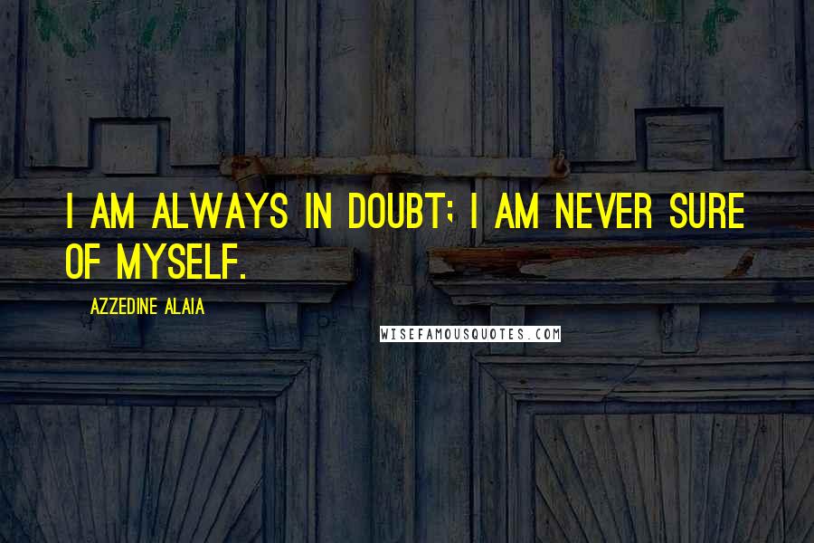 Azzedine Alaia Quotes: I am always in doubt; I am never sure of myself.