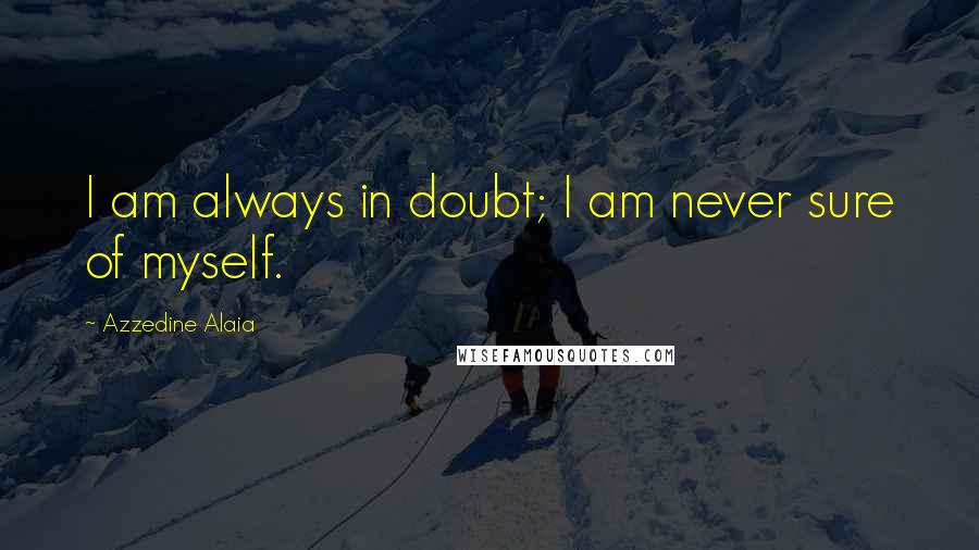 Azzedine Alaia Quotes: I am always in doubt; I am never sure of myself.