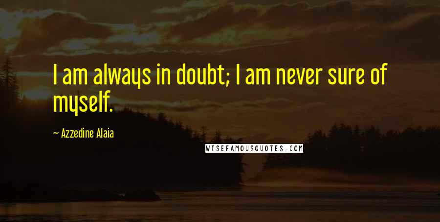 Azzedine Alaia Quotes: I am always in doubt; I am never sure of myself.