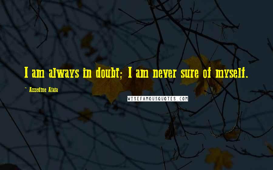 Azzedine Alaia Quotes: I am always in doubt; I am never sure of myself.