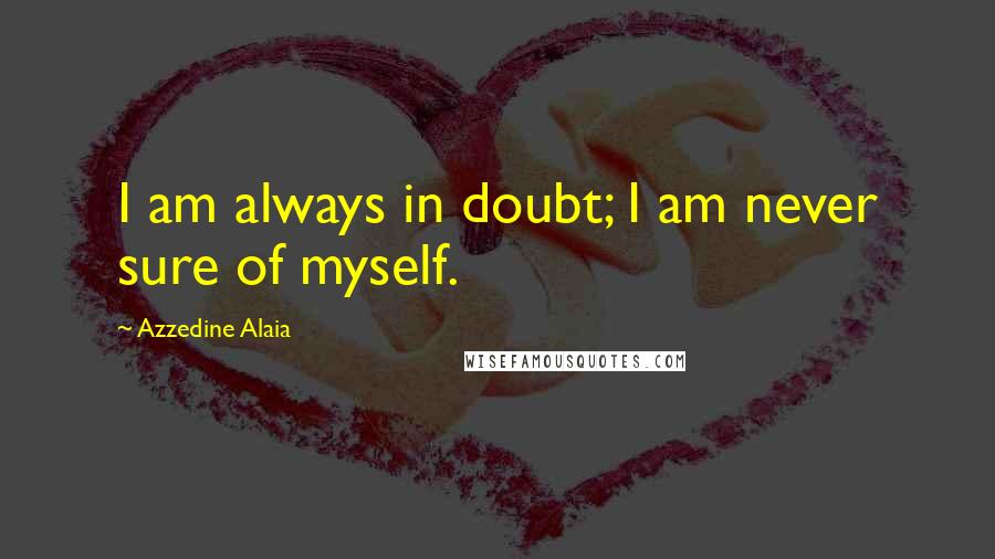 Azzedine Alaia Quotes: I am always in doubt; I am never sure of myself.