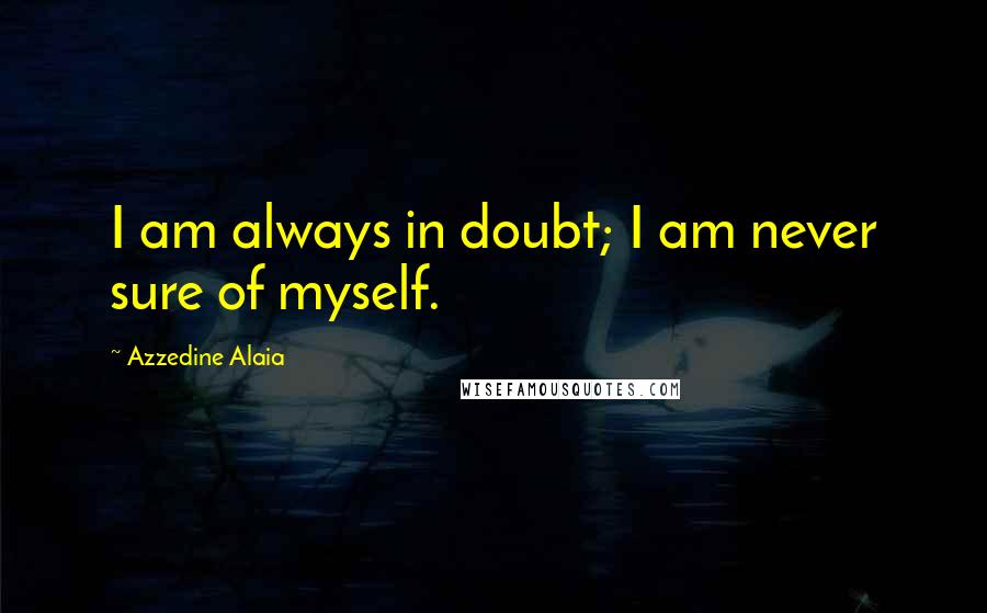 Azzedine Alaia Quotes: I am always in doubt; I am never sure of myself.