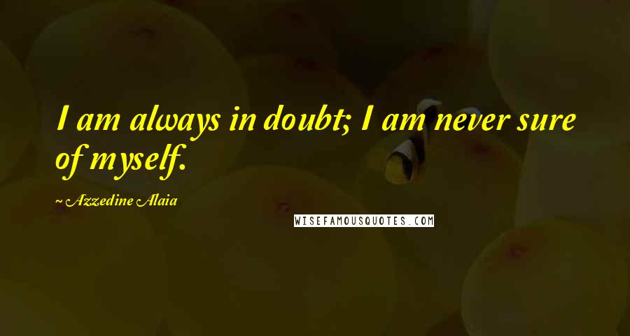 Azzedine Alaia Quotes: I am always in doubt; I am never sure of myself.