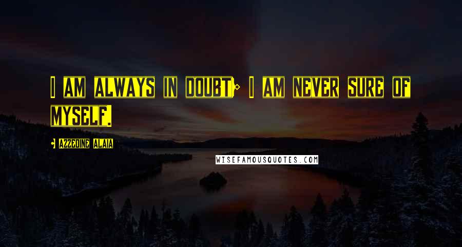 Azzedine Alaia Quotes: I am always in doubt; I am never sure of myself.